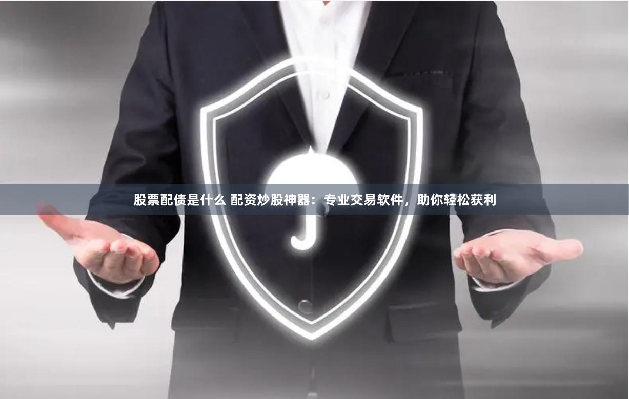 股票配债是什么 配资炒股神器：专业交易软件，助你轻松获利