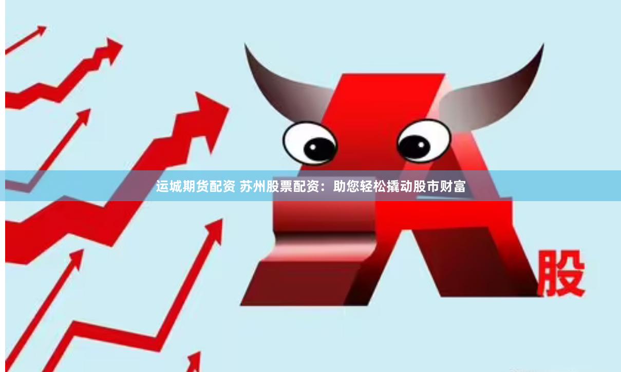 运城期货配资 苏州股票配资：助您轻松撬动股市财富