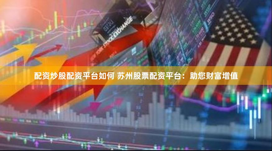 配资炒股配资平台如何 苏州股票配资平台：助您财富增值