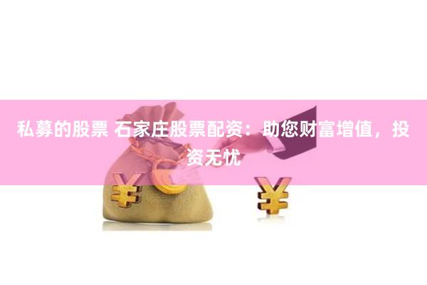 私募的股票 石家庄股票配资：助您财富增值，投资无忧