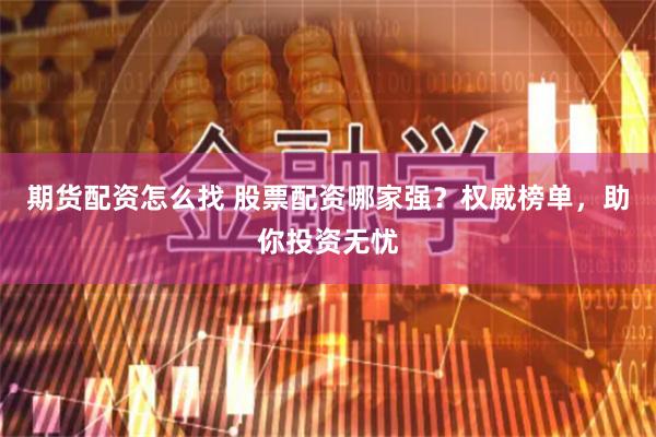 期货配资怎么找 股票配资哪家强？权威榜单，助你投资无忧