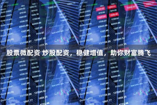 股票微配资 炒股配资，稳健增值，助你财富腾飞