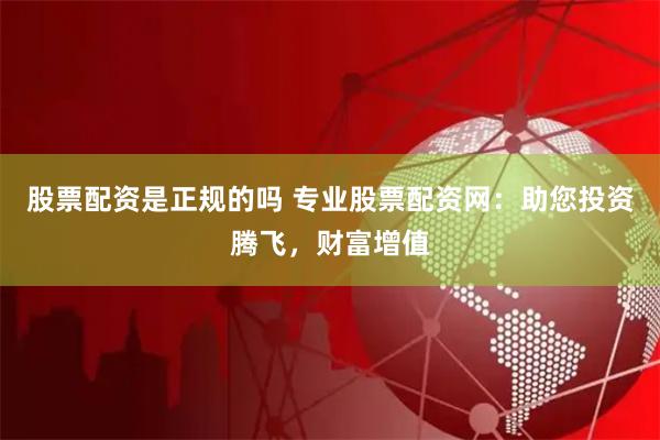 股票配资是正规的吗 专业股票配资网：助您投资腾飞，财富增值
