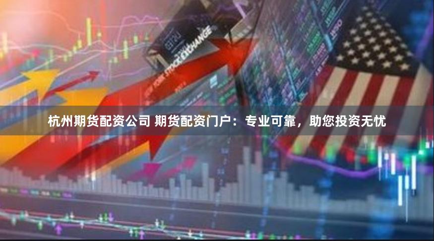 杭州期货配资公司 期货配资门户：专业可靠，助您投资无忧