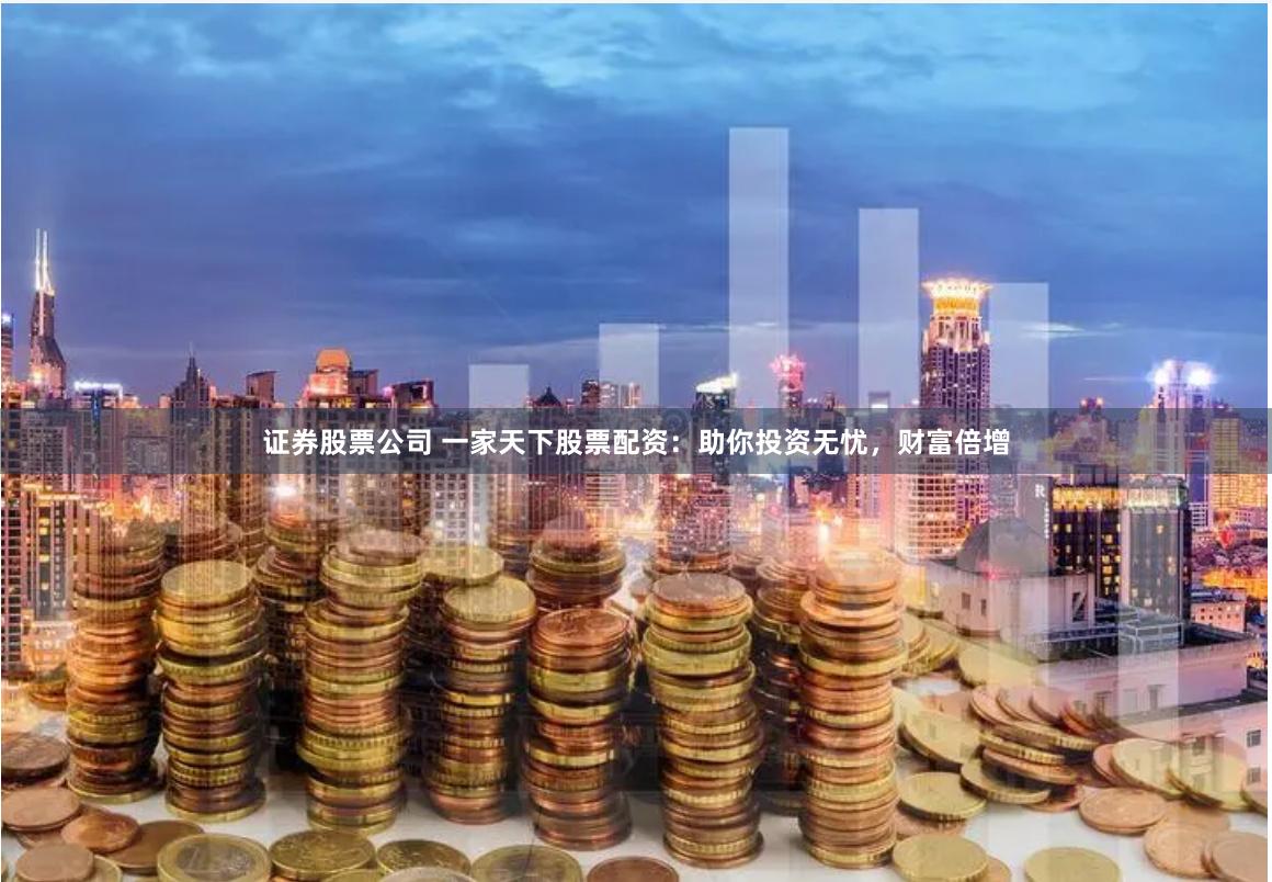证券股票公司 一家天下股票配资：助你投资无忧，财富倍增