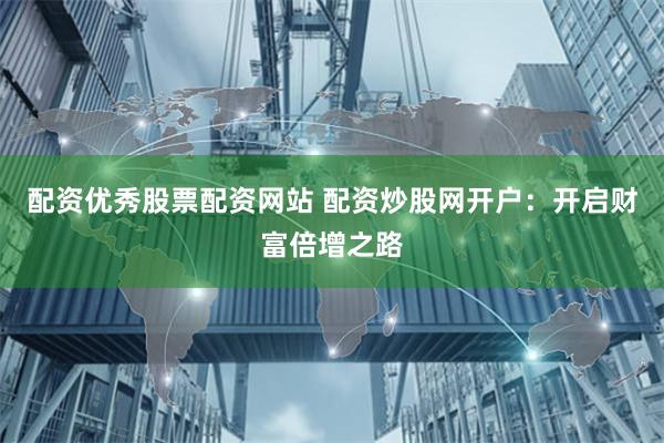 配资优秀股票配资网站 配资炒股网开户：开启财富倍增之路