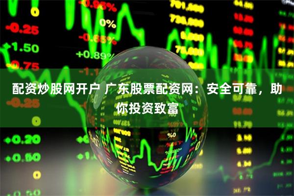 配资炒股网开户 广东股票配资网：安全可靠，助你投资致富