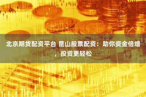 北京期货配资平台 昆山股票配资：助你资金倍增，投资更轻松