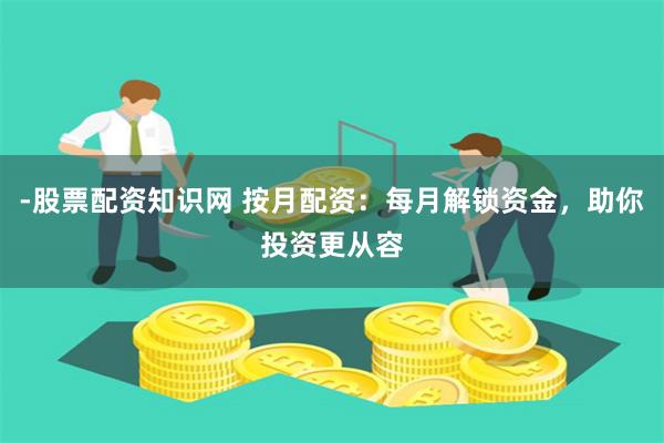 -股票配资知识网 按月配资：每月解锁资金，助你投资更从容