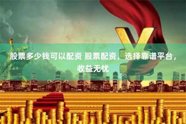 股票多少钱可以配资 股票配资，选择靠谱平台，收益无忧