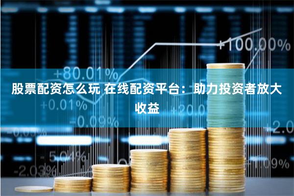 股票配资怎么玩 在线配资平台：助力投资者放大收益