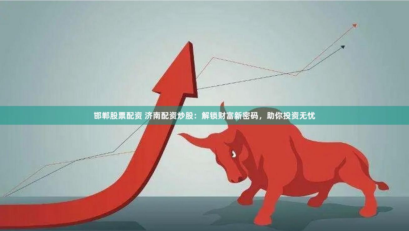 邯郸股票配资 济南配资炒股：解锁财富新密码，助你投资无忧