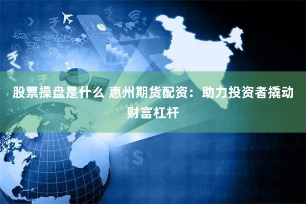 股票操盘是什么 惠州期货配资：助力投资者撬动财富杠杆