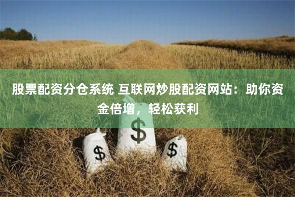 股票配资分仓系统 互联网炒股配资网站：助你资金倍增，轻松获利
