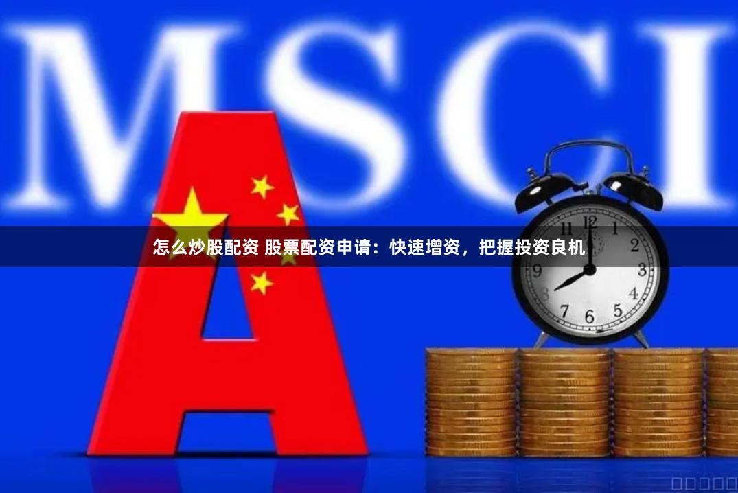 怎么炒股配资 股票配资申请：快速增资，把握投资良机
