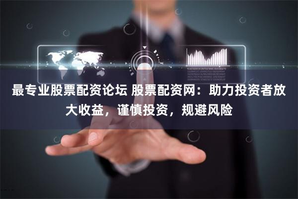 最专业股票配资论坛 股票配资网：助力投资者放大收益，谨慎投资，规避风险