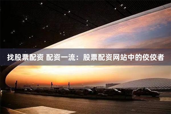 找股票配资 配资一流：股票配资网站中的佼佼者