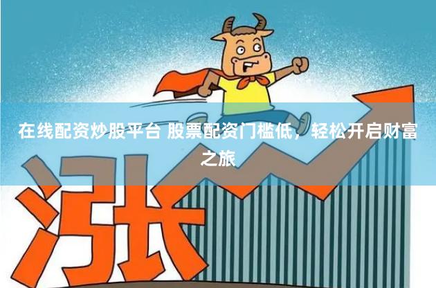 在线配资炒股平台 股票配资门槛低，轻松开启财富之旅