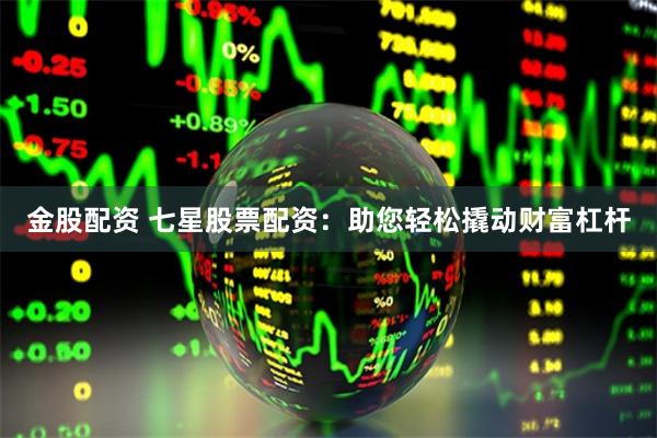 金股配资 七星股票配资：助您轻松撬动财富杠杆