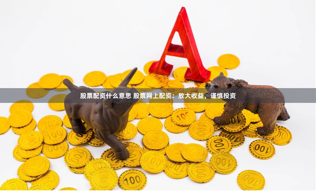 股票配资什么意思 股票网上配资：放大收益，谨慎投资