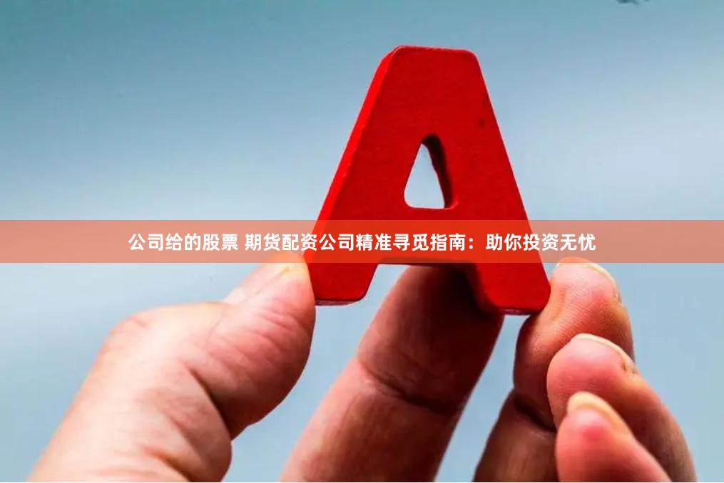 公司给的股票 期货配资公司精准寻觅指南：助你投资无忧