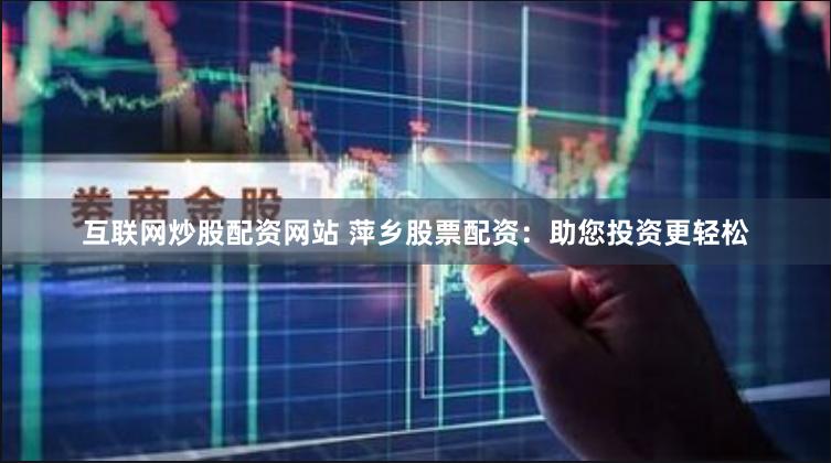互联网炒股配资网站 萍乡股票配资：助您投资更轻松