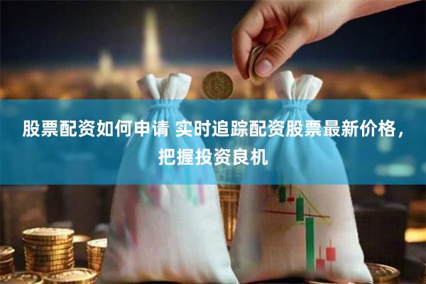 股票配资如何申请 实时追踪配资股票最新价格，把握投资良机
