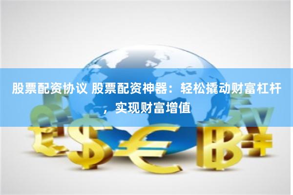 股票配资协议 股票配资神器：轻松撬动财富杠杆，实现财富增值