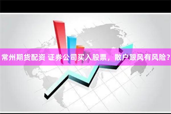 常州期货配资 证券公司买入股票，散户跟风有风险？