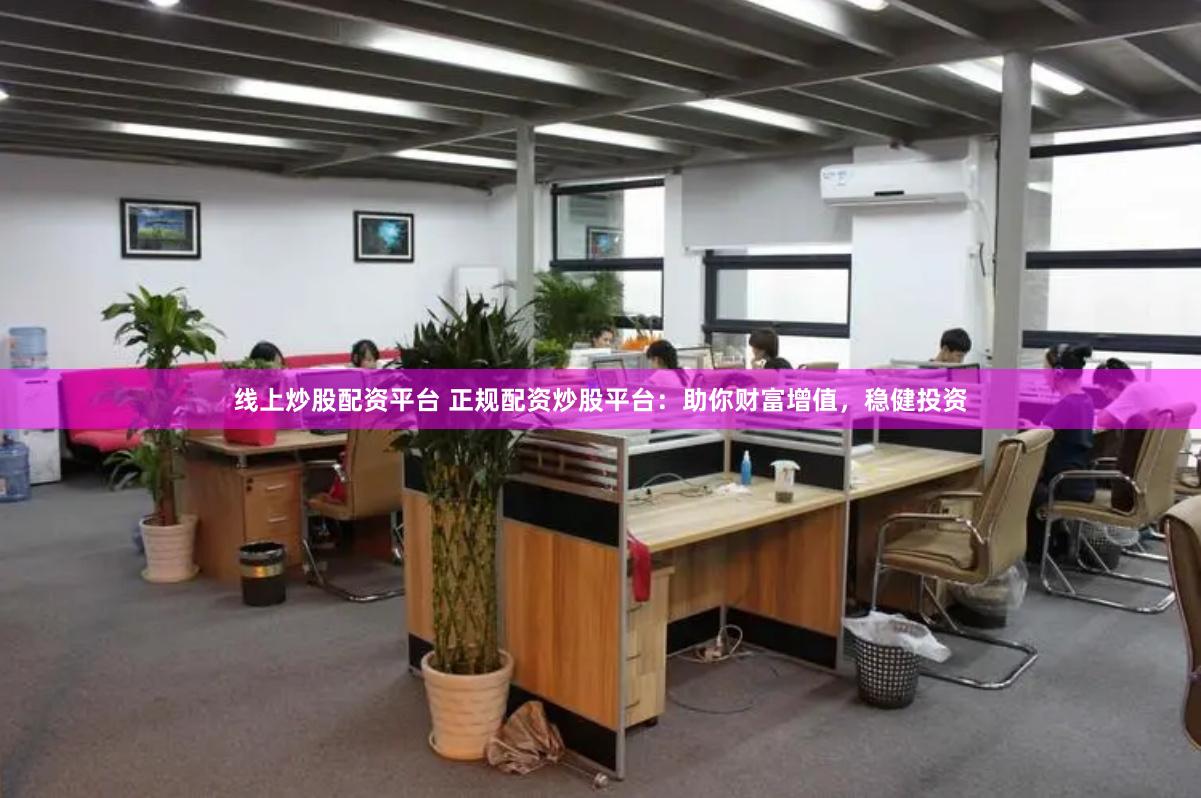 线上炒股配资平台 正规配资炒股平台：助你财富增值，稳健投资