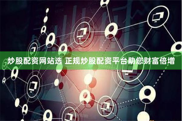 炒股配资网站选 正规炒股配资平台助您财富倍增