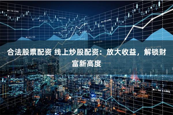 合法股票配资 线上炒股配资：放大收益，解锁财富新高度