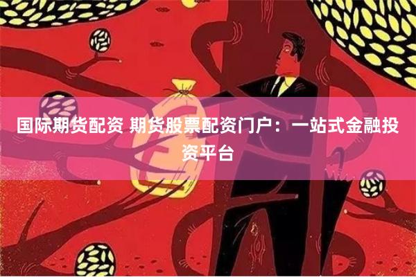 国际期货配资 期货股票配资门户：一站式金融投资平台