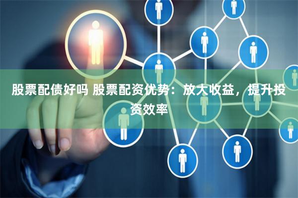股票配债好吗 股票配资优势：放大收益，提升投资效率