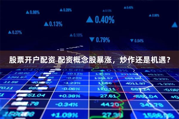 股票开户配资 配资概念股暴涨，炒作还是机遇？