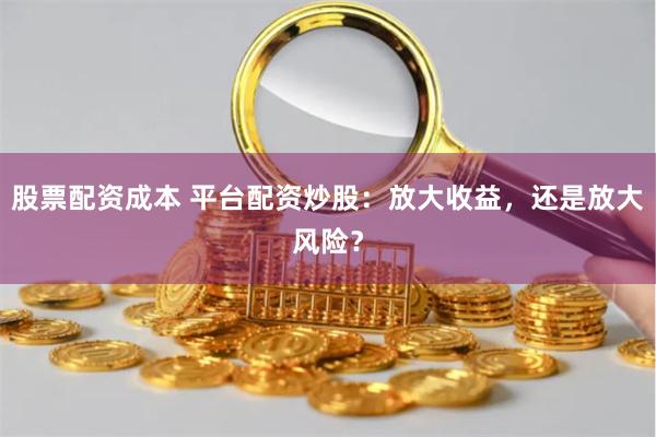 股票配资成本 平台配资炒股：放大收益，还是放大风险？