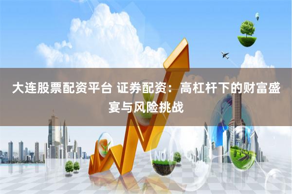 大连股票配资平台 证券配资：高杠杆下的财富盛宴与风险挑战