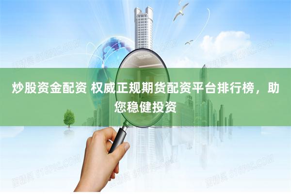 炒股资金配资 权威正规期货配资平台排行榜，助您稳健投资