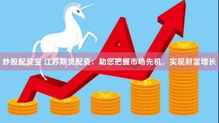 炒股配资宝 江苏期货配资：助您把握市场先机，实现财富增长