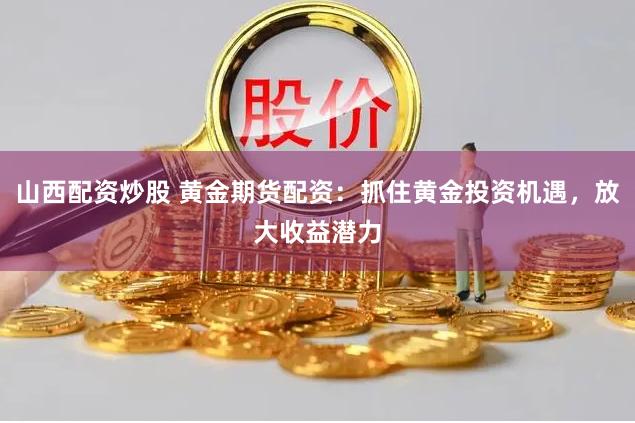 山西配资炒股 黄金期货配资：抓住黄金投资机遇，放大收益潜力