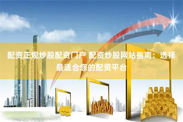 配资正规炒股配资门户 配资炒股网站指南：选择最适合您的配资平台