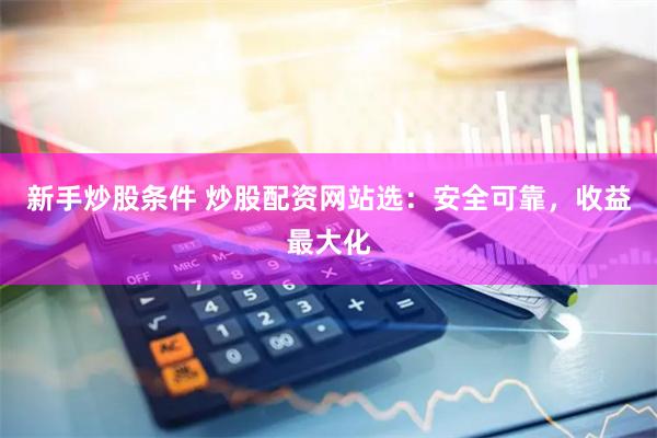 新手炒股条件 炒股配资网站选：安全可靠，收益最大化
