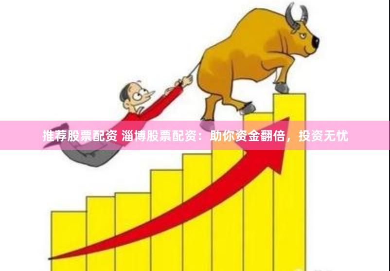 推荐股票配资 淄博股票配资：助你资金翻倍，投资无忧