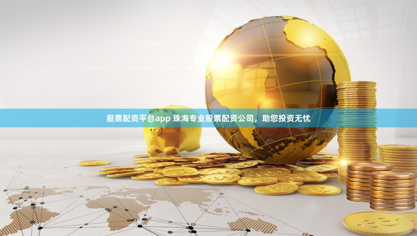 股票配资平台app 珠海专业股票配资公司，助您投资无忧