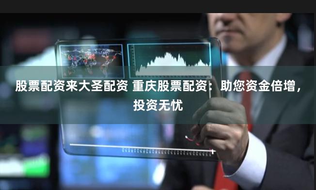 股票配资来大圣配资 重庆股票配资：助您资金倍增，投资无忧