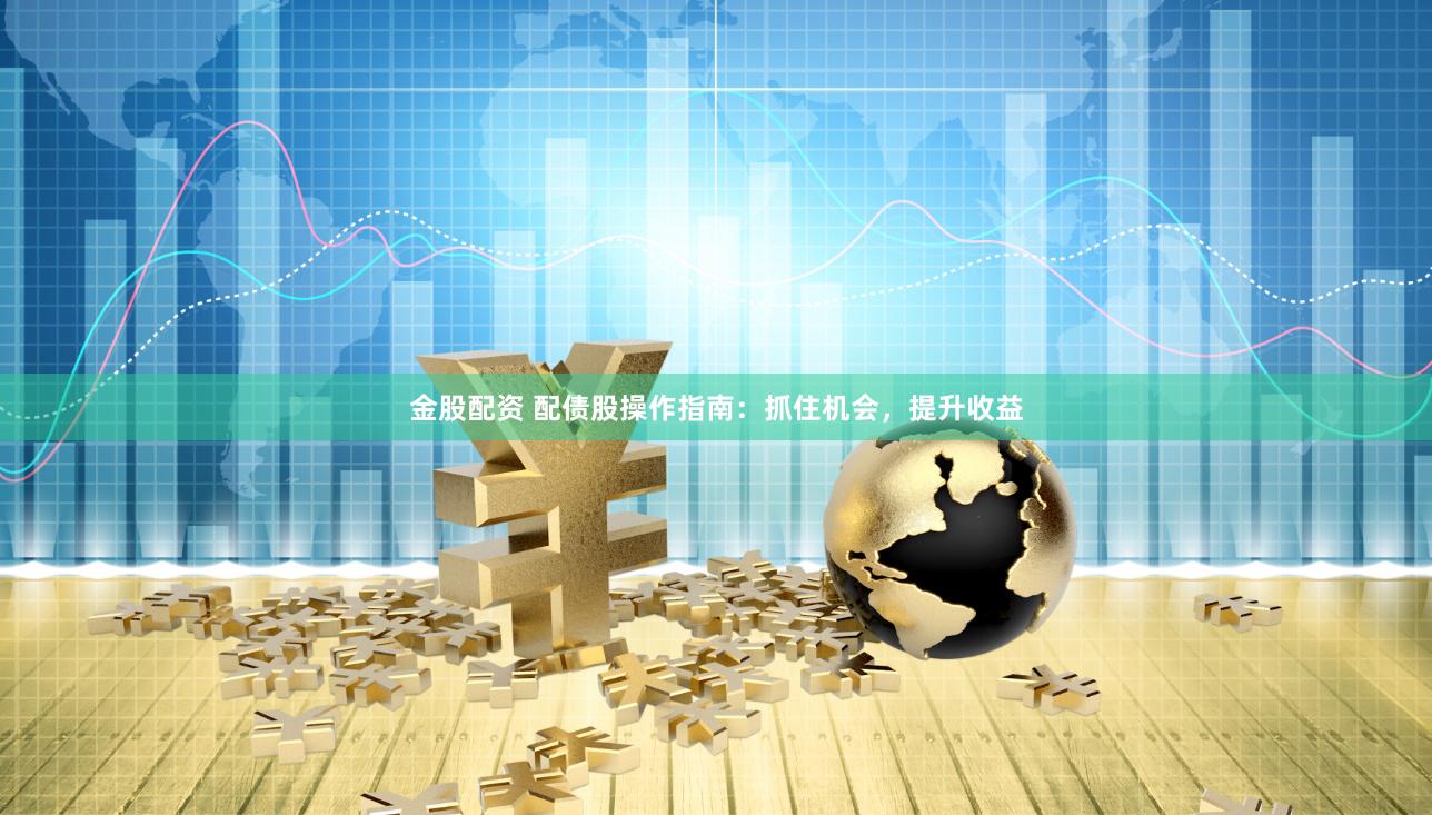 金股配资 配债股操作指南：抓住机会，提升收益
