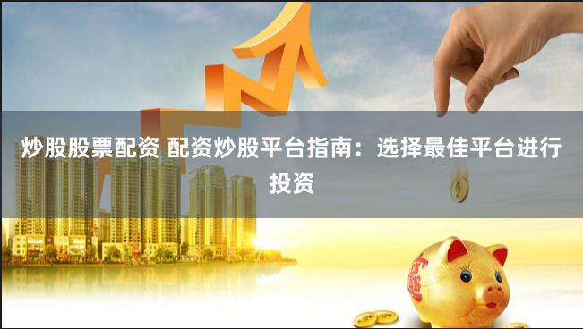 炒股股票配资 配资炒股平台指南：选择最佳平台进行投资