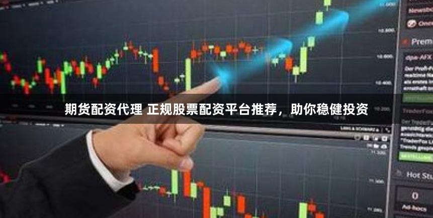 期货配资代理 正规股票配资平台推荐，助你稳健投资