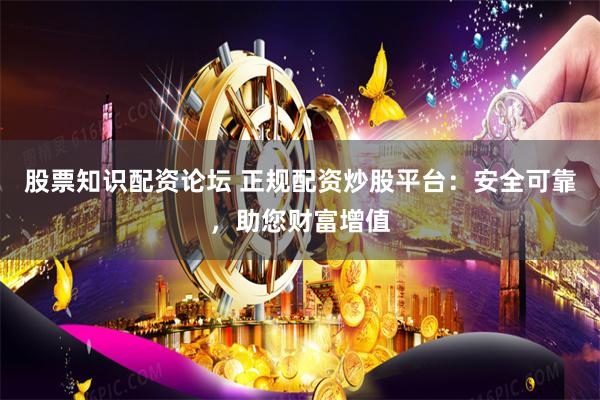 股票知识配资论坛 正规配资炒股平台：安全可靠，助您财富增值