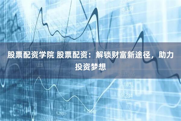 股票配资学院 股票配资：解锁财富新途径，助力投资梦想